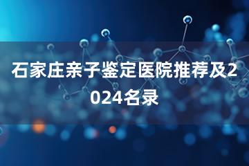 石家庄亲子鉴定医院推荐及2024名录