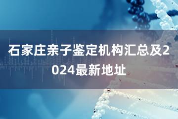 石家庄亲子鉴定机构汇总及2024最新地址